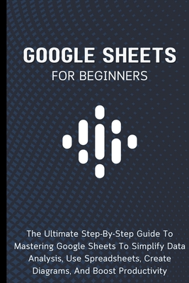 Google Sheets For Beginners: The Ultimate Step-By-Step Guide To Mastering Google Sheets To Simplify Data Analysis, Use Spreadsheets, Create Diagram - Voltaire Lumiere
