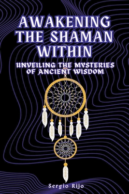 Awakening the Shaman Within: Unveiling the Mysteries of Ancient Wisdom - Sergio Rijo