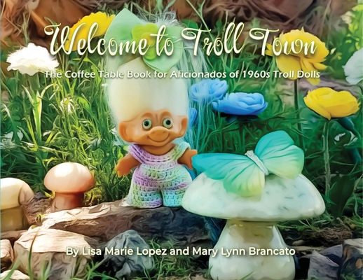 Welcome to Troll Town: The Coffee Table Book for Aficionados of 1960s Troll Dolls - Mary Lynn Brancato
