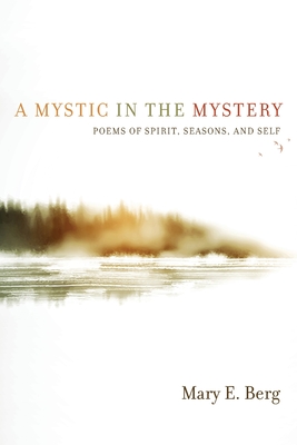 A Mystic in the Mystery: Poems of Spirit, Seasons, and Self - Mary E. Berg