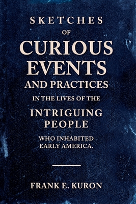 Sketches of Curious Events and Practices in the Lives of the Intriguing People Who Inhabited Early America - Frank E. Kuron