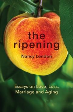 Coperta cărții 'The Ripening: Essays on Love, Loss, Marriage and Aging - Nancy London'