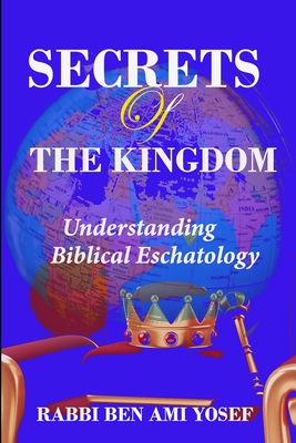 Secrets of the Kingdom: Understanding Biblical Eschatology - Rabbi Ben Ami Yosef