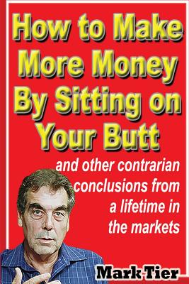 How to Make More Money By Sitting on Your Butt: and other contrarian conclusions from a lifetime in the markets - Mark Tier