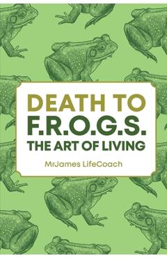 Coperta cărții 'Death To F.R.O.G.S., The Art of Living - Mrjames Lifecoach'