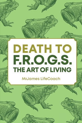 Coperta cărții 'Death To F.R.O.G.S., The Art of Living - Mrjames Lifecoach'