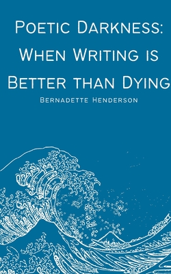 Poetic Darkness: When Writing is Better than Dying - Bernadette Henderson