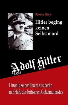 Adolf Hitler beging keinen Selbstmord: Chronik seiner Flucht aus Berlin mit Hilfe des britischen Geheimdienstes - Robin De Ruiter