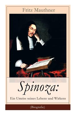 Spinoza: Ein Umriss seines Lebens und Wirkens (Biografie): Baruch de Spinoza - Lebensgeschichte, Philosophie und Theologie - Fritz Mauthner