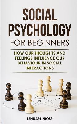Social Psychology for Beginners: How our thoughts and feelings influence our behaviour in social interactions - Lennart Pröss