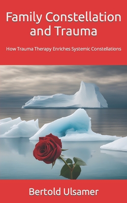 Family Constellation and Trauma: How Trauma Therapy Enriches Systemic Constellations - Bertold Ulsamer