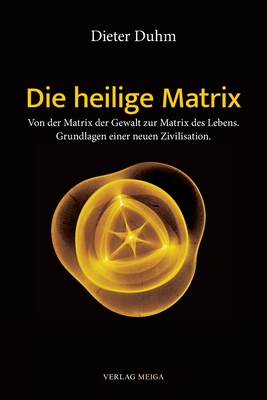 Die heilige Matrix: Von der Matrix der Gewalt zur Matrix des Lebens. Grundlagen einer neuen Zivilisation. - Dieter Duhm