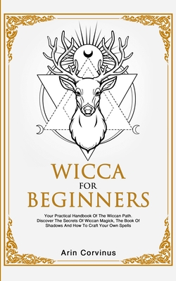 Wicca For Beginners: Your Practical Handbook of The Wiccan Path. Discover the Secrets of Wiccan Magick and Spells and How to craft Your Boo - Arin Corvinus