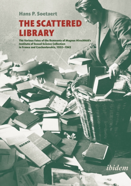 The Scattered Library: The Various Fates of the Remnants of Magnus Hirschfeld's Institute of Sexual Science Collection in France and Czechosl - Hans P. Soetaert