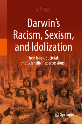 Darwin's Racism, Sexism, and Idolization: Their Tragic Societal and Scientific Repercussions - Rui Diogo