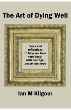 Coperta cărții 'The Art of Dying Well: Ideas and Reflections to Help You Face Your Death With Courage, Peace and Hope - Ian M. Kilgour'