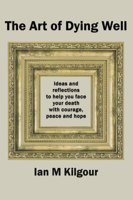 Coperta cărții 'The Art of Dying Well: Ideas and Reflections to Help You Face Your Death With Courage, Peace and Hope - Ian M. Kilgour'