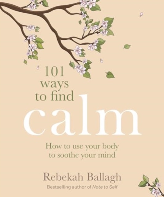 101 Ways to Find Calm: How to Use Your Body to Soothe Your Mind - Rebekah Ballagh