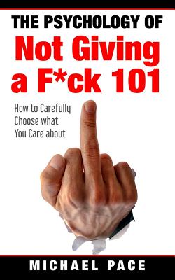 The Psychology Of Not Giving A F*ck 101: How To Carefully Choose What You Care About - Michael Pace