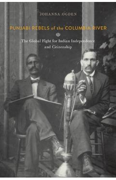 Coperta cărții 'Punjabi Rebels of the Columbia River: The Global Fight for Indian Independence and Citizenship - Johanna Ogden'