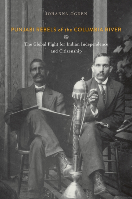 Coperta cărții 'Punjabi Rebels of the Columbia River: The Global Fight for Indian Independence and Citizenship - Johanna Ogden'