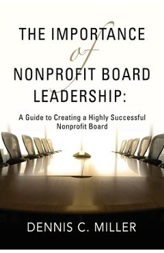 The Importance of Nonprofit Board Leadership: A Guide to Creating a Highly Successful Nonprofit Board - Dennis C. Miller