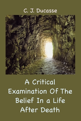 A Critical Examination of the Belief in a Life After Death - C. J. Ducasse