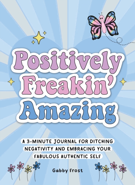 Positively Freakin' Amazing: A 3-Minute Journal for Ditching Negativity and Embracing Your Fabulous, Authentic Self - Gabby Frost