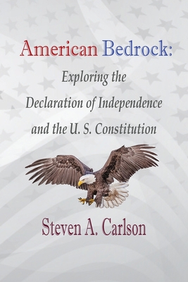American Bedrock: Exploring the Declaration of Independence and the U. S. Constitution - Steven A. Carlson