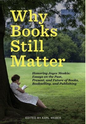Why Books Still Matter: Honoring Joyce Meskis-Essays on the Past, Present, and Future of Books, Bookselling, and Publishing - Karl Weber