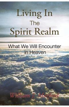 Coperta cărții 'Living In The Spirit Realm: What We Will Encounter In Heaven - William J. Morford'