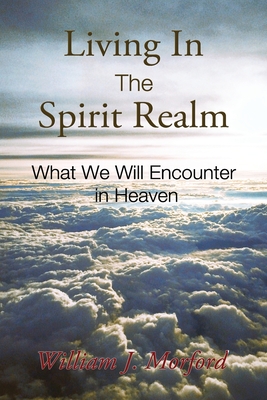 Coperta cărții 'Living In The Spirit Realm: What We Will Encounter In Heaven - William J. Morford'