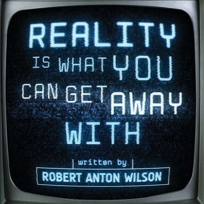 Reality Is What You Can Get Away With - Robert Anton Wilson