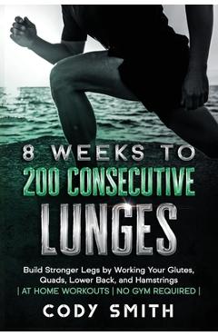 Coperta cărții '8 Weeks to 200 Consecutive Lunges: Build Stronger Legs by Working Your Glutes, Quads, Lower Back, and Hamstrings at'