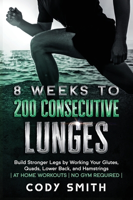 8 Weeks to 200 Consecutive Lunges: Build Stronger Legs by Working Your Glutes, Quads, Lower Back, and Hamstrings at Home Workouts No Gym Required - Cody Smith