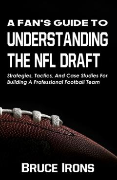 Coperta cărții 'A Fan's Guide To Understanding The NFL Draft: Strategies, Tactics, And Case Studies For Building A Professional'