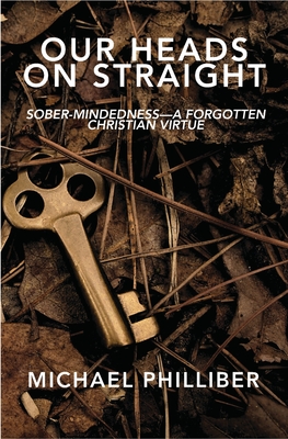 Our Heads on Straight: Sober-mindedness-A Forgotten Christian Virtue - Michael Philliber