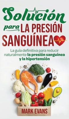 Solución Para La Presión Sanguínea: La Guía Definitiva Para Reducir Naturalmente La Presión Sanguínea Y La Hipertensión (Spanish Edition) - Mark Evans