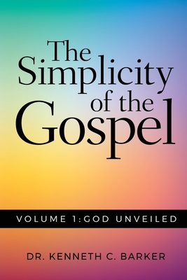 The Simplicity of the Gospel: Volume 1: God Unveiled - Kenneth C. Barker
