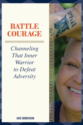 Battle Courage: Channeling That Inner Warrior to Defeat Adversity - Kaye Henrickson