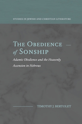 The Obedience of Sonship: Adamic Obedience and the Heavenly Ascension in Hebrews - Timothy J. Bertolet