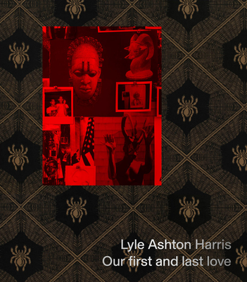 Lyle Ashton Harris: Our First and Last Love - Lyle Ashton Harris