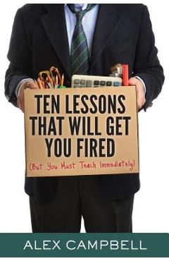 Coperta cărții 'Ten Lessons That Will Get You Fired: (But You Must Teach Immediately) - Alex Campbell'