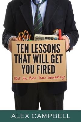 Coperta cărții 'Ten Lessons That Will Get You Fired: (But You Must Teach Immediately) - Alex Campbell'