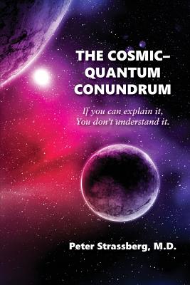 The Cosmic-Quantum Conundrum: If You Can Explain It, You Don't Understand It. - Peter Strassberg