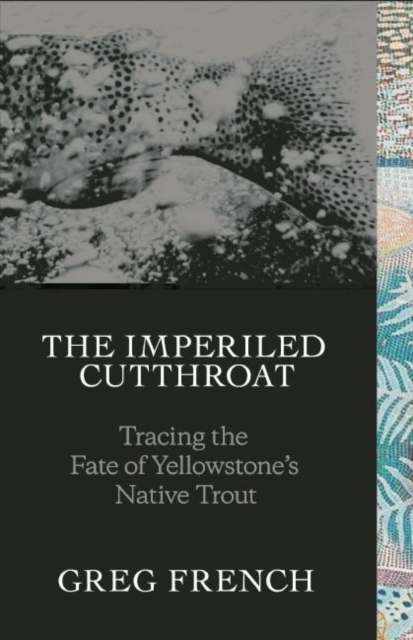 The Imperiled Cutthroat: Tracing the Fate of Yellowstone's Native Trout - Greg French