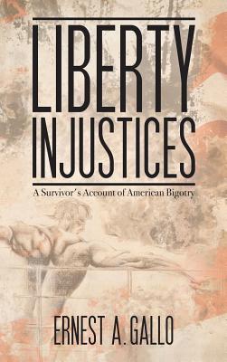 Liberty Injustices: A Survivor's Account of American Bigotry - Ernest A. Gallo