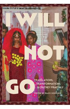 Poza produsului I Will Not Go: Translations, Transformations, and Chutney Fractals - Rajiv Mohabir