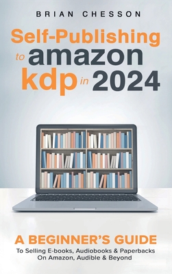 Self-Publishing to Amazon KDP in 2024 - A Beginner's Guide to Selling E-Books, Audiobooks & Paperbacks on Amazon, Audible & Beyond - Brian Chesson