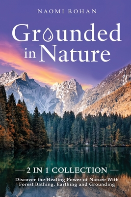 Grounded in Nature: Discover the Healing Power of Nature With Forest Bathing, Earthing and Grounding (2-in-1 Collection) - Naomi Rohan